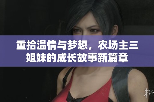 重拾温情与梦想，农场主三姐妹的成长故事新篇章