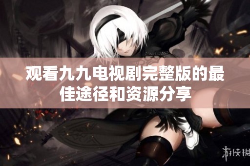 观看九九电视剧完整版的最佳途径和资源分享