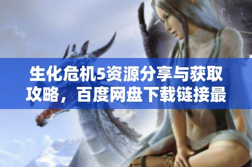 生化危机5资源分享与获取攻略，百度网盘下载链接最新更新揭秘