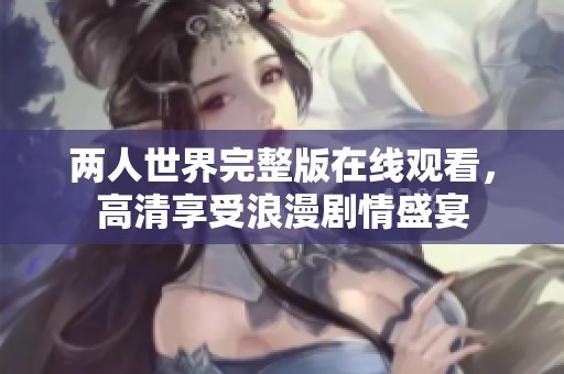 两人世界完整版在线观看，高清享受浪漫剧情盛宴
