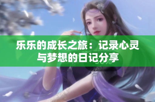 乐乐的成长之旅：记录心灵与梦想的日记分享