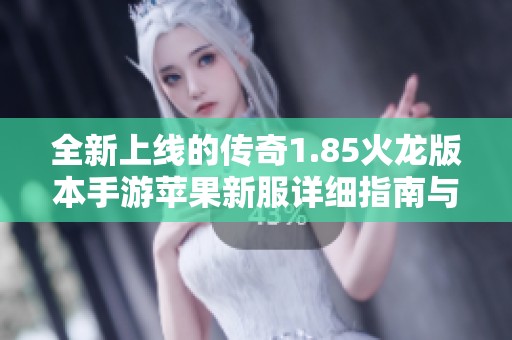 全新上线的传奇1.85火龙版本手游苹果新服详细指南与推荐