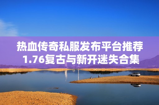 热血传奇私服发布平台推荐 1.76复古与新开迷失合集大揭秘
