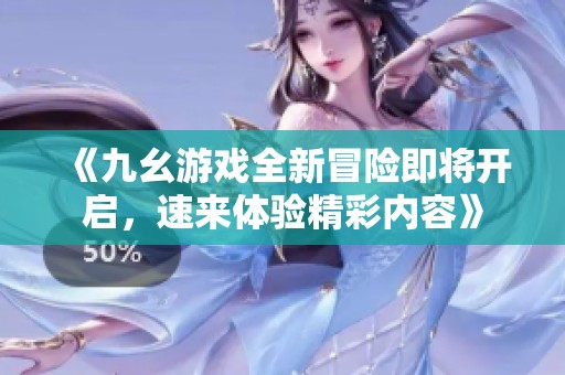 《九幺游戏全新冒险即将开启，速来体验精彩内容》