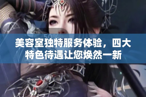 美容室独特服务体验，四大特色待遇让您焕然一新