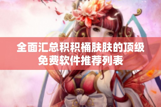 全面汇总积积桶肤肤的顶级免费软件推荐列表
