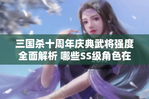 三国杀十周年庆典武将强度全面解析 哪些SS级角色在战场上真正具有优势