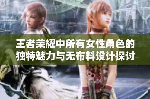 王者荣耀中所有女性角色的独特魅力与无布料设计探讨