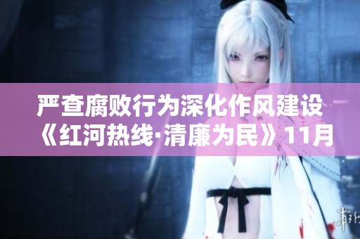 严查腐败行为深化作风建设《红河热线·清廉为民》11月29日雷霆行动强力推进反腐斗争