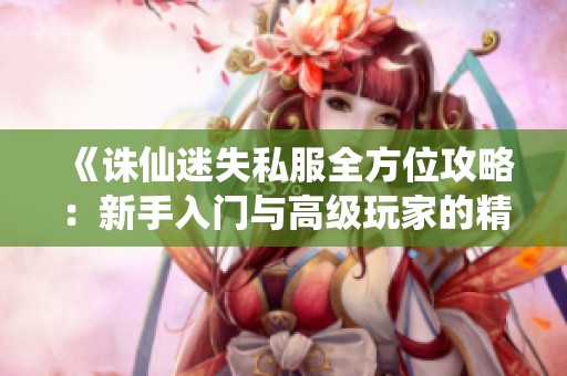 《诛仙迷失私服全方位攻略：新手入门与高级玩家的精英挑战秘籍》