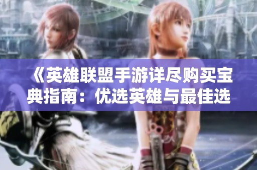 《英雄联盟手游详尽购买宝典指南：优选英雄与最佳选择推荐》