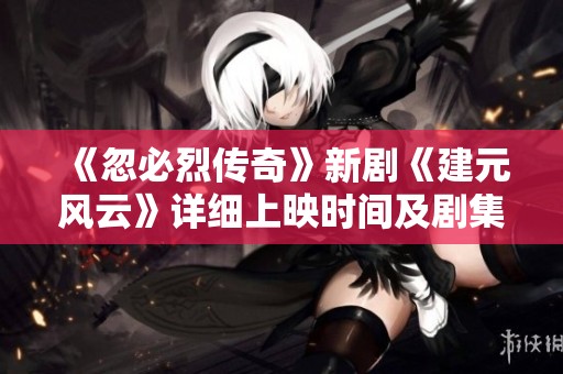 《忽必烈传奇》新剧《建元风云》详细上映时间及剧集数解析