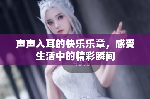 声声入耳的快乐乐章，感受生活中的精彩瞬间