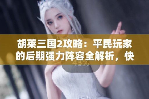 胡莱三国2攻略：平民玩家的后期强力阵容全解析，快速提升战力方法揭秘
