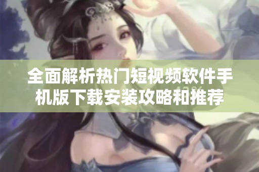 全面解析热门短视频软件手机版下载安装攻略和推荐