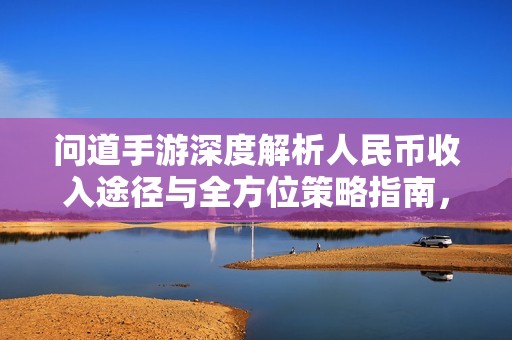问道手游深度解析人民币收入途径与全方位策略指南，助你打造高效收益模式
