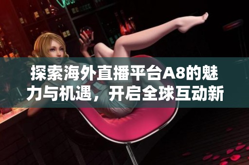 探索海外直播平台A8的魅力与机遇，开启全球互动新视野