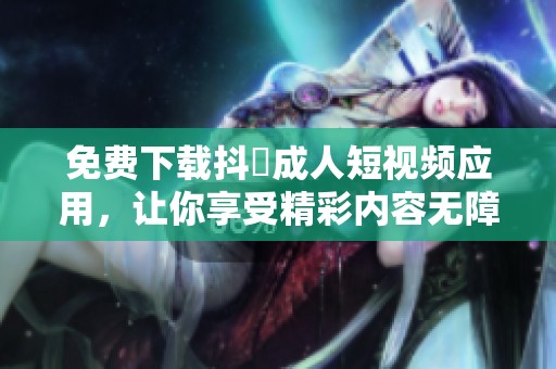 免费下载抖抈成人短视频应用，让你享受精彩内容无障碍体验