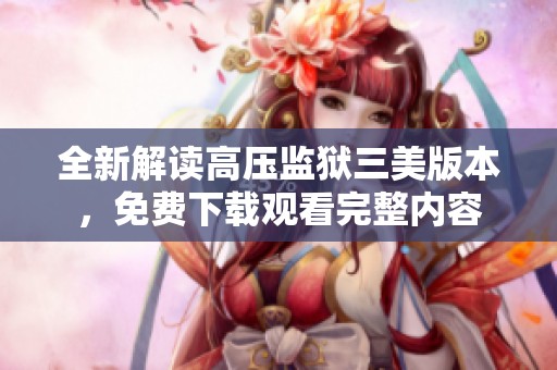 全新解读高压监狱三美版本，免费下载观看完整内容
