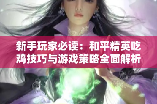 新手玩家必读：和平精英吃鸡技巧与游戏策略全面解析与实用指南