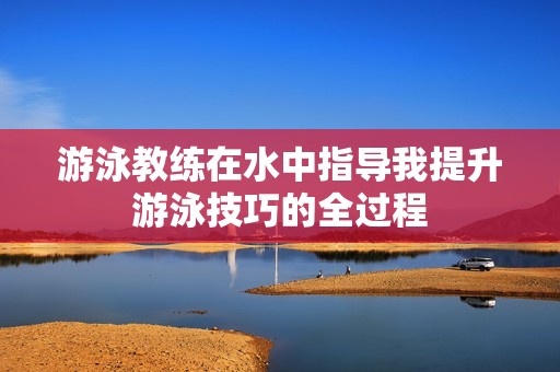 游泳教练在水中指导我提升游泳技巧的全过程