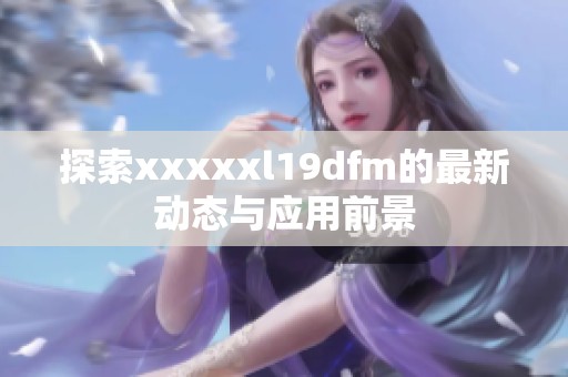 探索xxxxxl19dfm的最新动态与应用前景