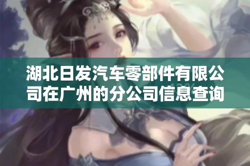 湖北日发汽车零部件有限公司在广州的分公司信息查询与分析