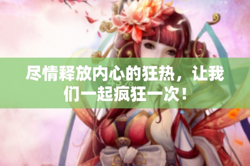 尽情释放内心的狂热，让我们一起疯狂一次！