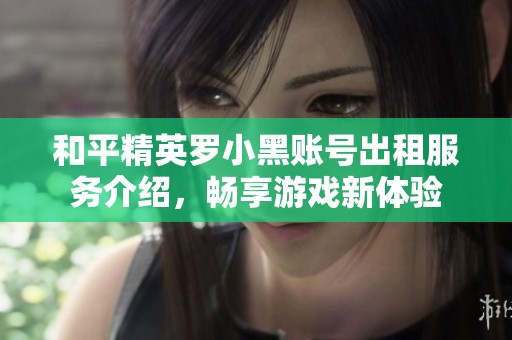 和平精英罗小黑账号出租服务介绍，畅享游戏新体验