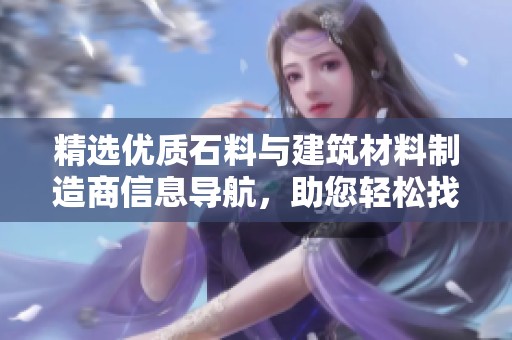 精选优质石料与建筑材料制造商信息导航，助您轻松找到合适的供应商与企业