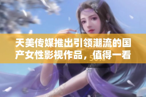天美传媒推出引领潮流的国产女性影视作品，值得一看