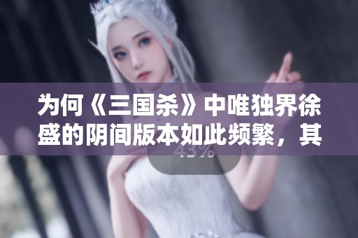 为何《三国杀》中唯独界徐盛的阴间版本如此频繁，其他将领却未见类似情况的原因探讨