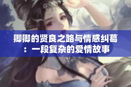卿卿的贤良之路与情感纠葛：一段复杂的爱情故事