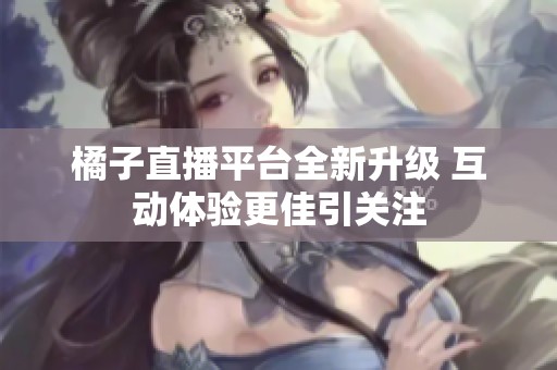 橘子直播平台全新升级 互动体验更佳引关注