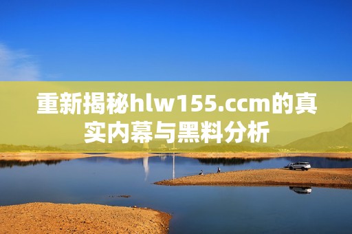 重新揭秘hlw155.ccm的真实内幕与黑料分析