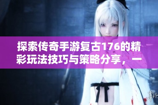 探索传奇手游复古176的精彩玩法技巧与策略分享，一起畅游369手游网的奇幻世界