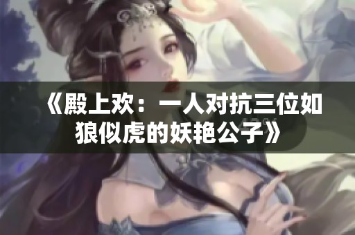 《殿上欢：一人对抗三位如狼似虎的妖艳公子》