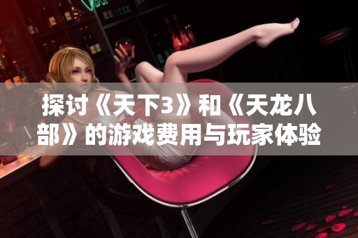 探讨《天下3》和《天龙八部》的游戏费用与玩家体验平衡的奥秘与策略