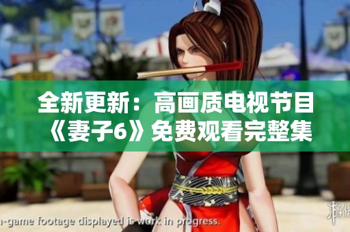 全新更新：高画质电视节目《妻子6》免费观看完整集数体验