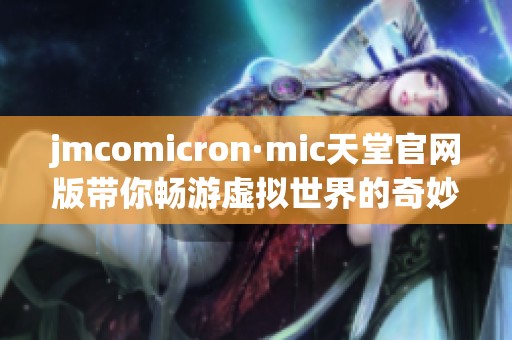 jmcomicron·mic天堂官网版带你畅游虚拟世界的奇妙体验