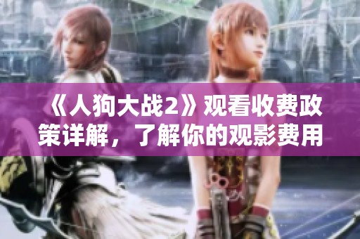 《人狗大战2》观看收费政策详解，了解你的观影费用与选择