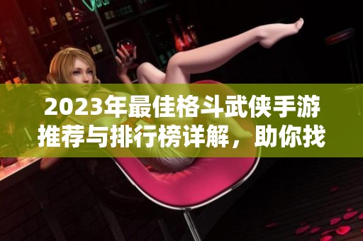 2023年最佳格斗武侠手游推荐与排行榜详解，助你找到最精彩的游戏体验