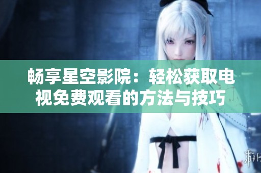 畅享星空影院：轻松获取电视免费观看的方法与技巧