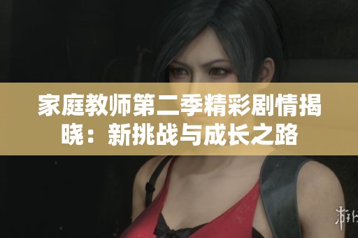 家庭教师第二季精彩剧情揭晓：新挑战与成长之路