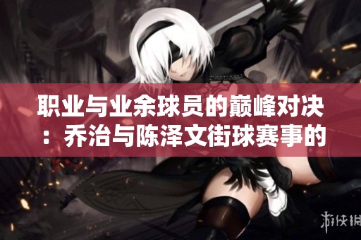 职业与业余球员的巅峰对决：乔治与陈泽文街球赛事的全面分析与启示