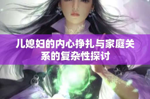 儿媳妇的内心挣扎与家庭关系的复杂性探讨