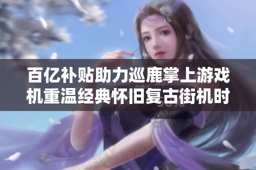 百亿补贴助力巡鹿掌上游戏机重温经典怀旧复古街机时代体验超级玛丽的乐趣
