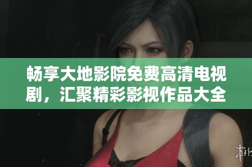 畅享大地影院免费高清电视剧，汇聚精彩影视作品大全