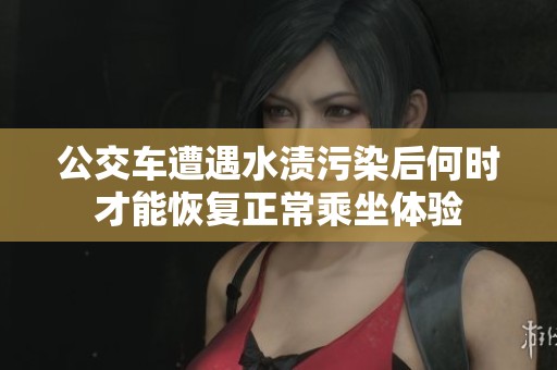 公交车遭遇水渍污染后何时才能恢复正常乘坐体验