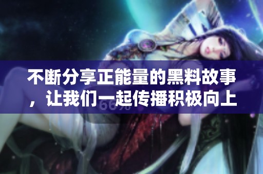 不断分享正能量的黑料故事，让我们一起传播积极向上的力量
